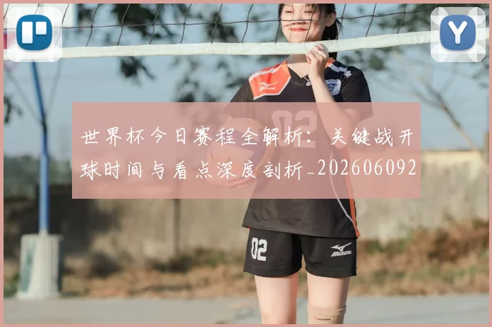 世界杯今日赛程全解析：关键战开球时间与看点深度剖析_20260609201300
