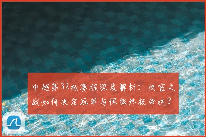 中超第32轮赛程深度解析：收官之战如何决定冠军与保级终极命运？_20260610190505