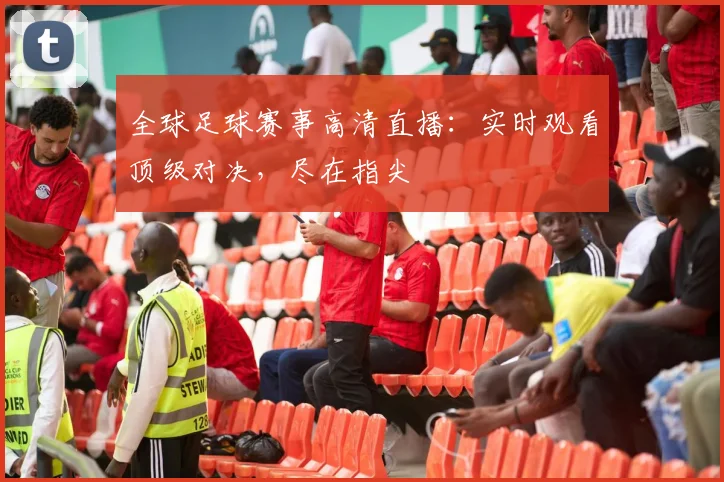 全球足球赛事高清直播:实时观看顶级对决,尽在指尖