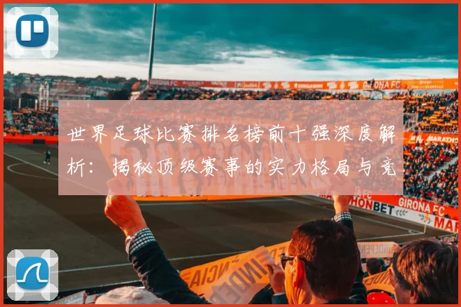 世界足球比赛排名榜前十强深度解析：揭秘顶级赛事的实力格局与竞争态势_20260609201508