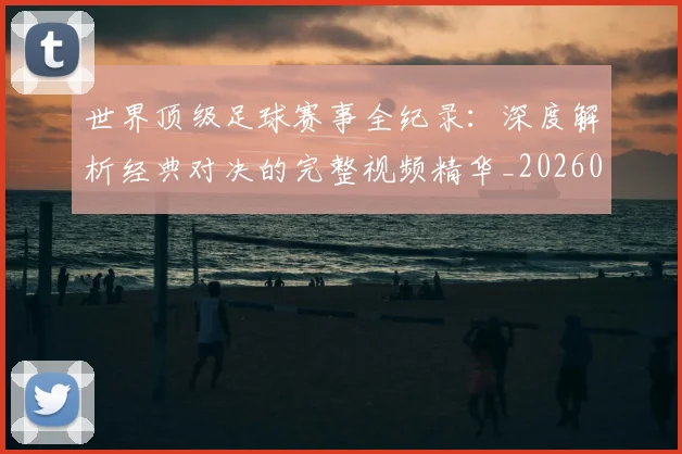 世界顶级足球赛事全纪录：深度解析经典对决的完整视频精华_20260610190250