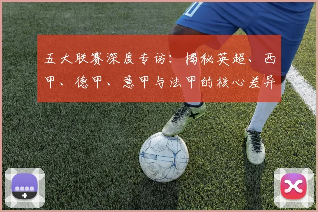 五大联赛深度专访：揭秘英超、西甲、德甲、意甲与法甲的核心差异