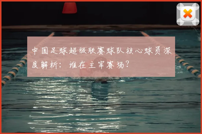 中国足球超级联赛球队核心球员深度解析：谁在主宰赛场？