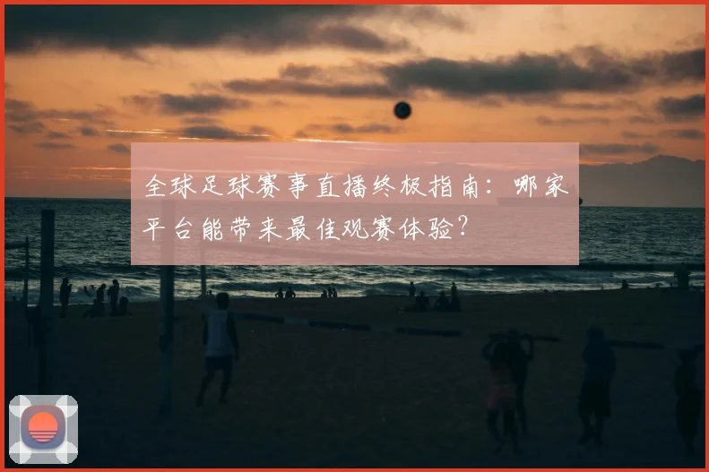 全球足球赛事直播终极指南：哪家平台能带来最佳观赛体验？