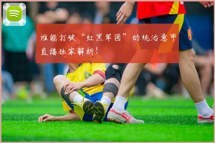 谁能打破“红黑军团”的统治意甲直播独家解析！