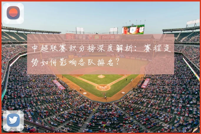 中超联赛积分榜深度解析：赛程走势如何影响各队排名？