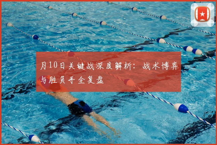 月10日关键战深度解析：战术博弈与胜负手全复盘