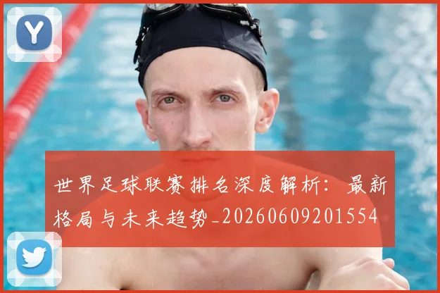 世界足球联赛排名深度解析:最新格局与未来趋势_20260609201554
