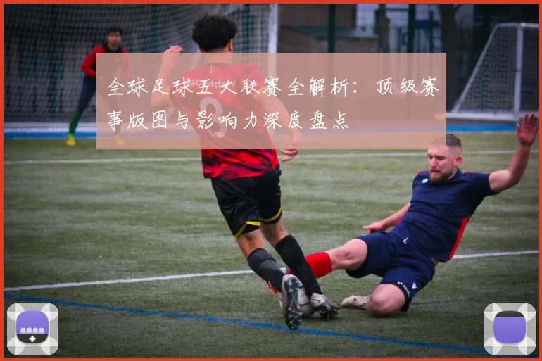 全球足球五大联赛全解析：顶级赛事版图与影响力深度盘点