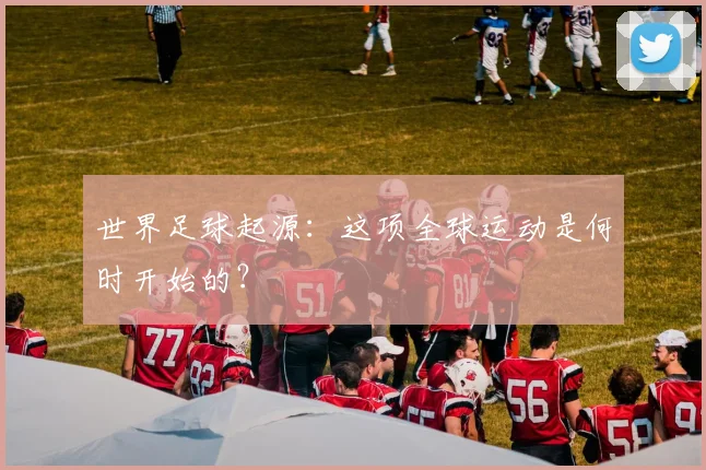 世界足球起源：这项全球运动是何时开始的？