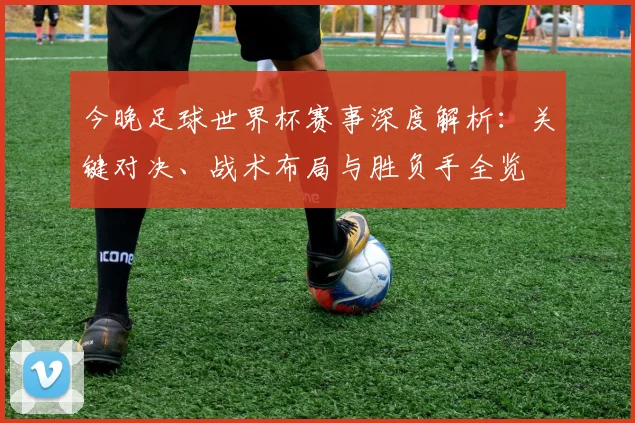 今晚足球世界杯赛事深度解析：关键对决、战术布局与胜负手全览
