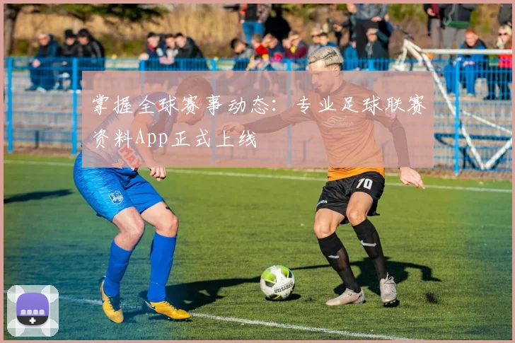 掌握全球赛事动态：专业足球联赛资料App正式上线