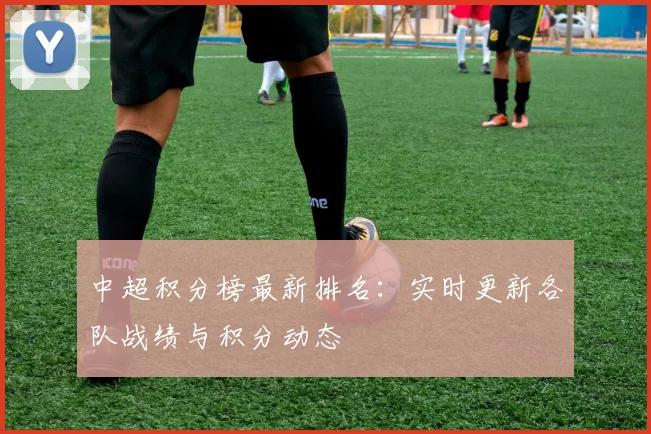 中超积分榜最新排名：实时更新各队战绩与积分动态