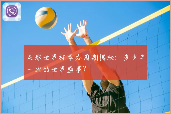 足球世界杯举办周期揭秘:多少年一次的世界盛事?
