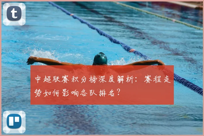中超联赛积分榜深度解析：赛程走势如何影响各队排名？