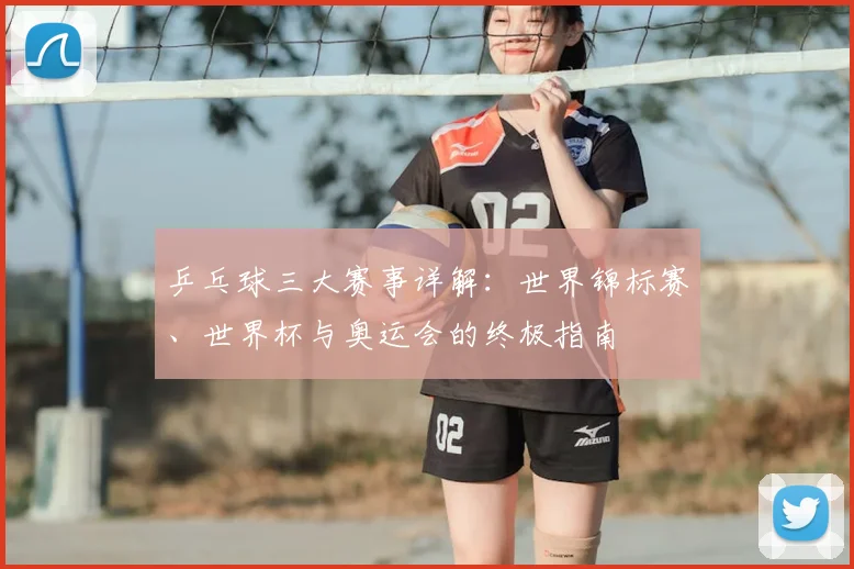乒乓球三大赛事详解：世界锦标赛、世界杯与奥运会的终极指南