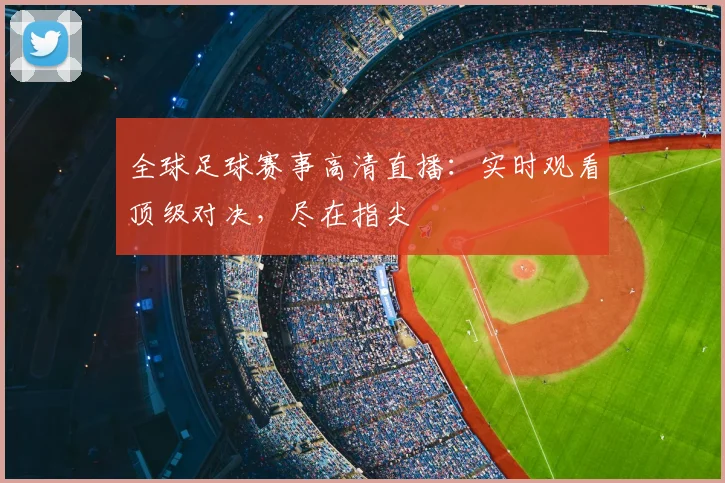 全球足球赛事高清直播：实时观看顶级对决，尽在指尖