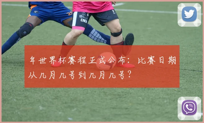 年世界杯赛程正式公布：比赛日期从几月几号到几月几号？