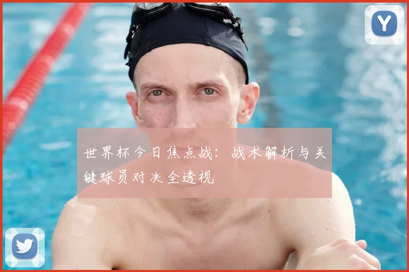 世界杯今日焦点战：战术解析与关键球员对决全透视