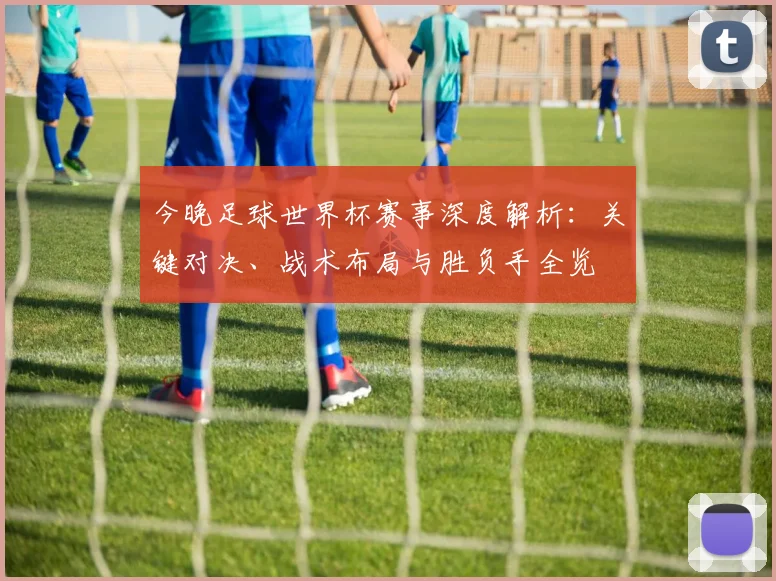 今晚足球世界杯赛事深度解析:关键对决、战术布局与胜负手全览