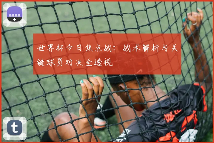 世界杯今日焦点战：战术解析与关键球员对决全透视