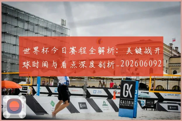 世界杯今日赛程全解析：关键战开球时间与看点深度剖析_20260609201300