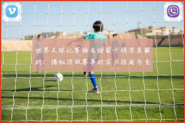 世界足球比赛排名榜前十强深度解析：揭秘顶级赛事的实力格局与竞争态势_20260609201508