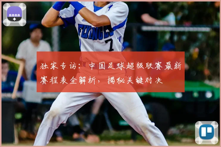 独家专访：中国足球超级联赛最新赛程表全解析，揭秘关键对决