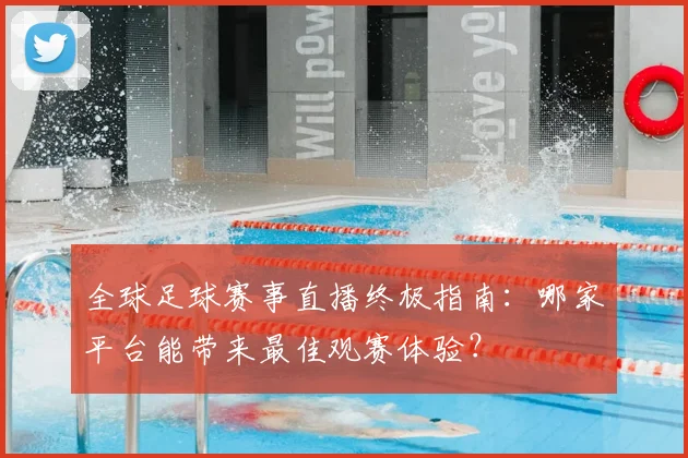 全球足球赛事直播终极指南：哪家平台能带来最佳观赛体验？
