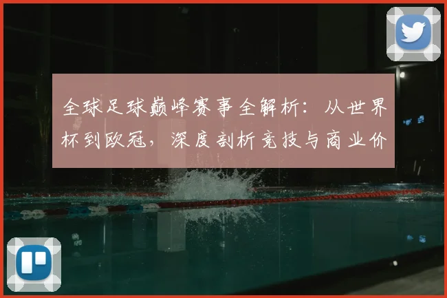 全球足球巅峰赛事全解析：从世界杯到欧冠，深度剖析竞技与商业价值