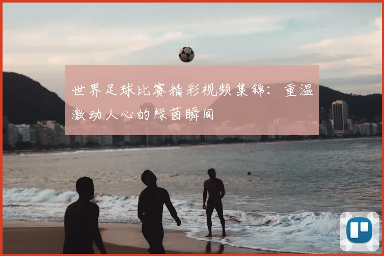 世界足球比赛精彩视频集锦：重温激动人心的绿茵瞬间