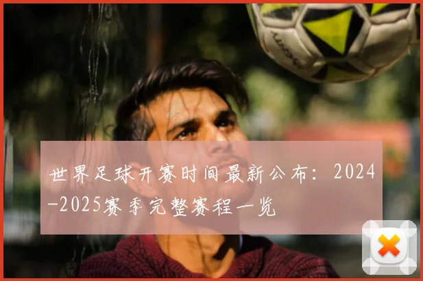 世界足球开赛时间最新公布：2024-2025赛季完整赛程一览
