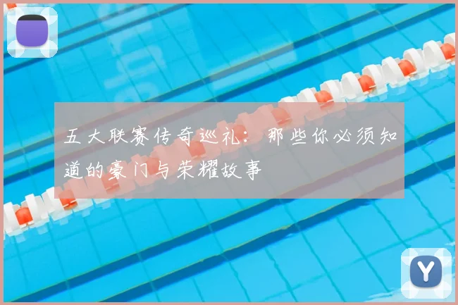 五大联赛传奇巡礼：那些你必须知道的豪门与荣耀故事