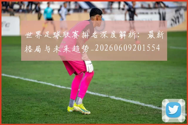世界足球联赛排名深度解析：最新格局与未来趋势_20260609201554