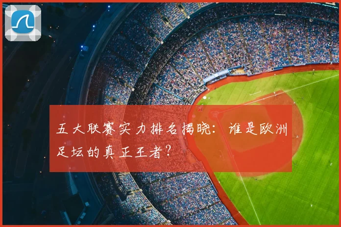五大联赛实力排名揭晓:谁是欧洲足坛的真正王者?