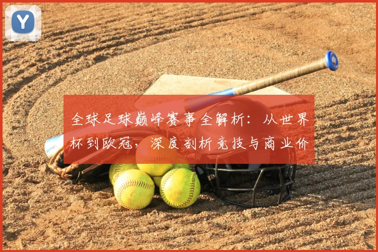 全球足球巅峰赛事全解析：从世界杯到欧冠，深度剖析竞技与商业价值