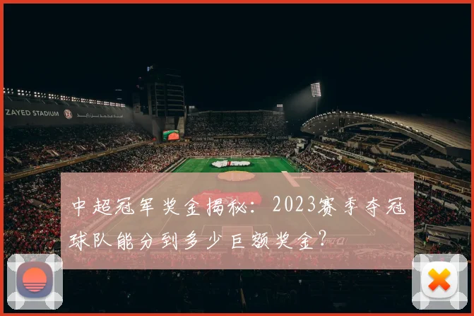 中超冠军奖金揭秘：2023赛季夺冠球队能分到多少巨额奖金？