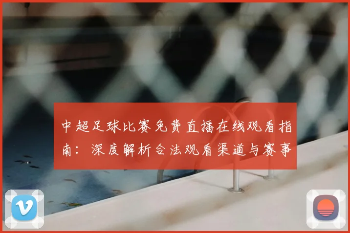 中超足球比赛免费直播在线观看指南：深度解析合法观看渠道与赛事趋势_20260611140949