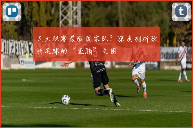 五大联赛最弱国家队?深度剖析欧洲足球的“鱼腩”之困